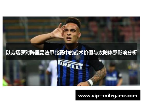 以劳塔罗对阵里昂法甲比赛中的战术价值与攻防体系影响分析