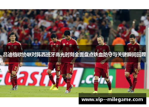 吕迪格欧协联对阵西班牙高光时刻全面盘点铁血防守与关键瞬间回顾