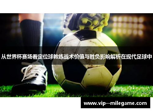 从世界杯赛场看定位球教练战术价值与胜负影响解析在现代足球中